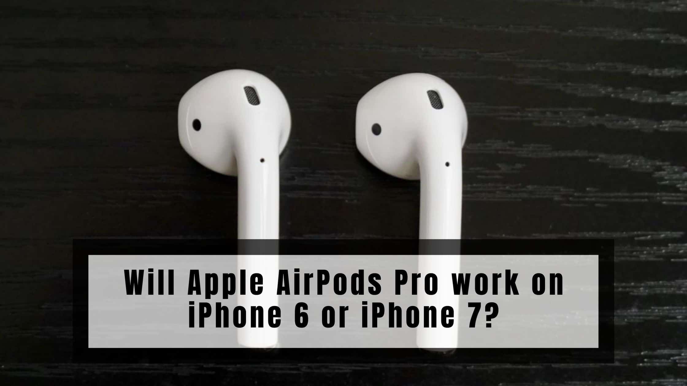 Will Apple AirPods Pro work on iPhone 6 or iPhone 7